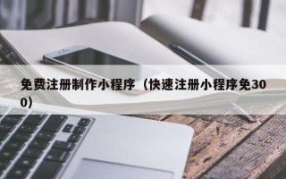 眉山免费注册制作小程序（快速注册小程序免300）