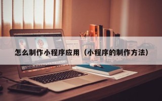 眉山怎么制作小程序应用（小程序的制作方法）