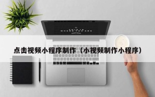 眉山点击视频小程序制作（小视频制作小程序）