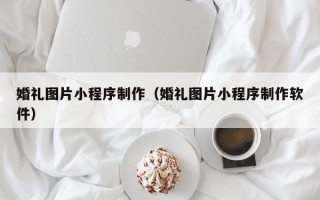 眉山婚礼图片小程序制作（婚礼图片小程序制作软件）