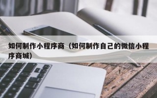 眉山如何制作小程序商（如何制作自己的微信小程序商城）