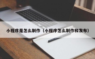 眉山小程序是怎么制作（小程序怎么制作和发布）