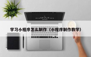 眉山学习小程序怎么制作（小程序制作教学）