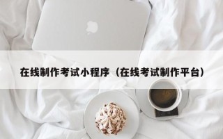 眉山在线制作考试小程序（在线考试制作平台）